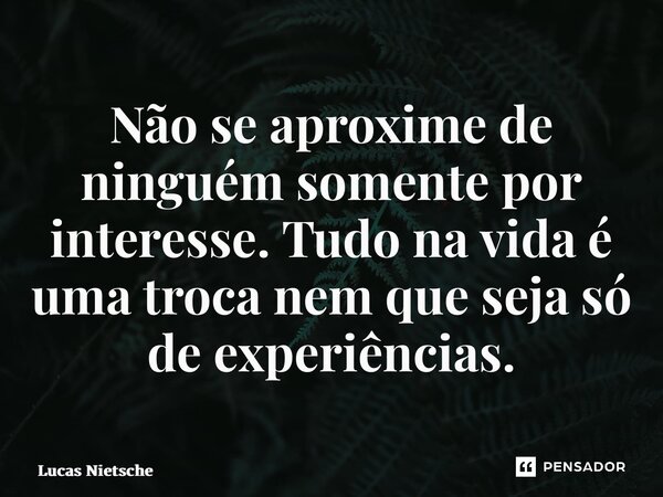 Não se aproxime de ninguém somente por interesse. Tudo na vida é uma troca nem que seja só de experiências.... Frase de Lucas Nietsche.