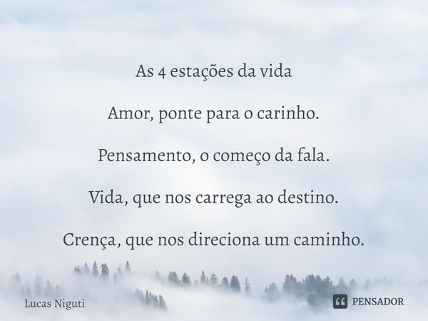 ⁠As 4 estações da vida Amor, ponte para o carinho. Pensamento, o começo da fala. Vida, que nos carrega ao destino. Crença, que nos direciona um caminho.... Frase de Lucas Niguti.