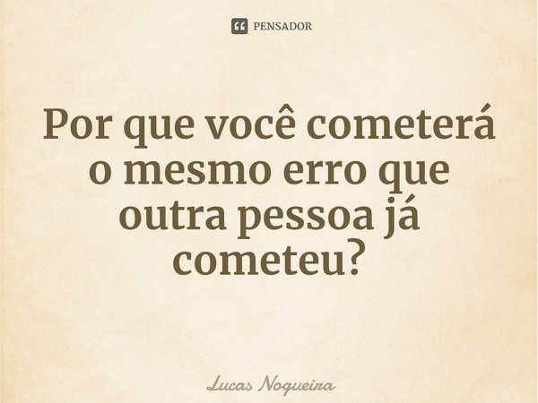 ⁠Por que você cometerá o mesmo erro que outra pessoa já cometeu?... Frase de Lucas Nogueira.