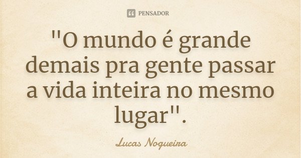 "O mundo é grande demais pra gente passar a vida inteira no mesmo lugar".... Frase de Lucas Nogueira.