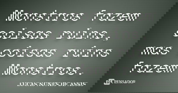 Monstros fazem coisas ruins, mas coisas ruins fazem Monstros.... Frase de LUCAS NUNES DE ASSIS.