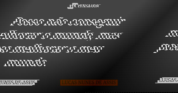 Posso não conseguir melhorar o mundo, mas posso melhorar o meu mundo.... Frase de LUCAS NUNES DE ASSIS.