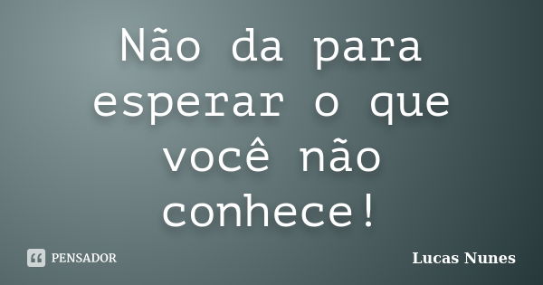 Não da para esperar o que você não conhece!... Frase de Lucas Nunes.