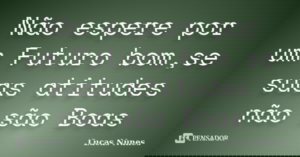 Não espere por um Futuro bom,se suas atitudes não são Boas... Frase de Lucas Nunes.