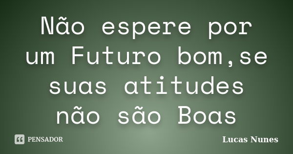 Não espere por um Futuro bom,se suas atitudes não são Boas... Frase de Lucas Nunes.