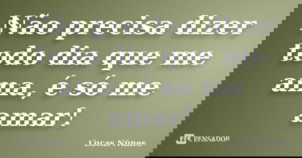 Não precisa dizer todo dia que me ama, é só me amar!... Frase de Lucas Nunes.