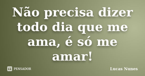 Não precisa dizer todo dia que me ama, é só me amar!... Frase de Lucas Nunes.