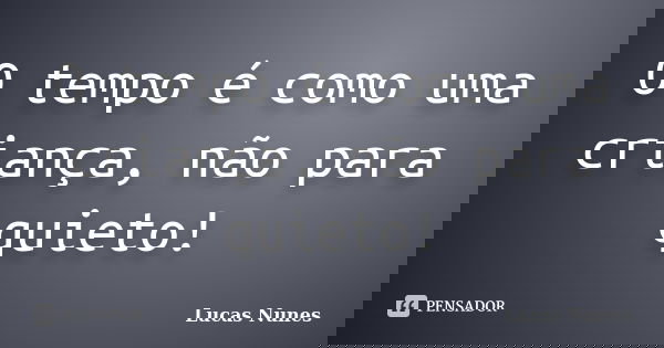 O tempo é como uma criança, não para quieto!... Frase de Lucas Nunes.