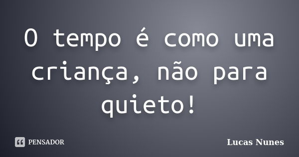 O tempo é como uma criança, não para quieto!... Frase de Lucas Nunes.