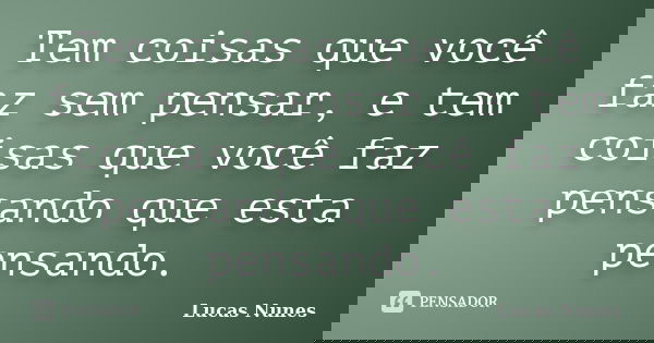 Tem coisas que você faz sem pensar, e tem coisas que você faz pensando que esta pensando.... Frase de Lucas Nunes.