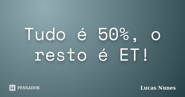 Tudo é 50%, o resto é ET!... Frase de Lucas Nunes.