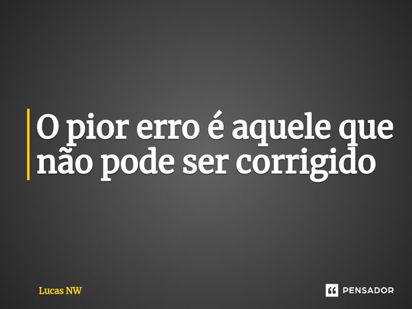 O pior erro é aquele que não pode ser corrigido ⁠... Frase de Lucas NW.