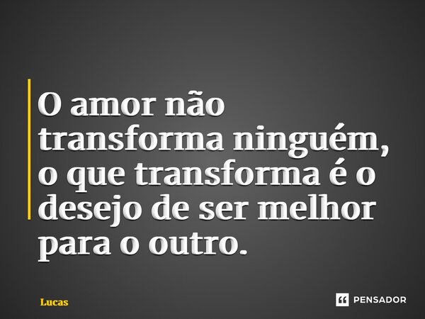 ⁠O amor não transforma ninguém, o que transforma é o desejo de ser melhor para o outro.... Frase de lucas.