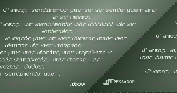 O amor, sentimento que so se sente quem ama a si mesmo. O amor, um sentimento tão dificil de se entender. O amor, a magia que um ser humano pode ter dentro do s... Frase de lucas.