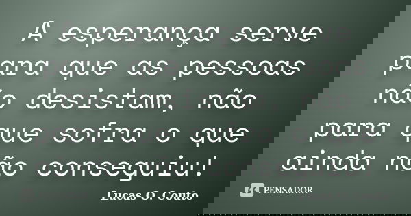 A esperança serve para que as pessoas não desistam, não para que sofra o que ainda não conseguiu!... Frase de Lucas O. Couto.
