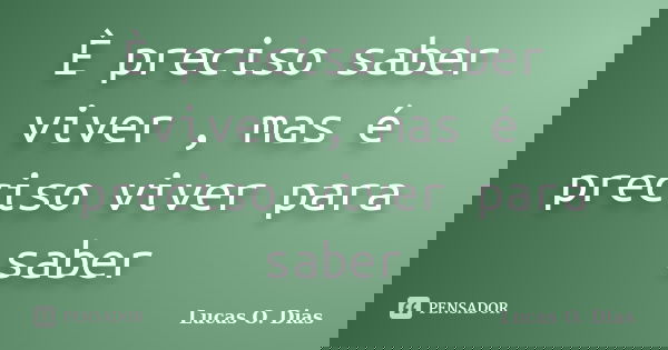 È preciso saber viver , mas é preciso viver para saber... Frase de Lucas O. Dias.