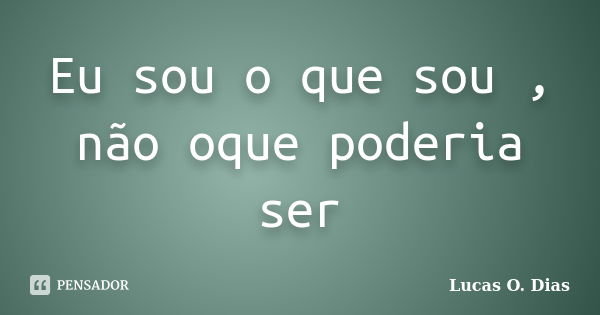 Eu sou o que sou , não oque poderia ser... Frase de Lucas O. Dias.