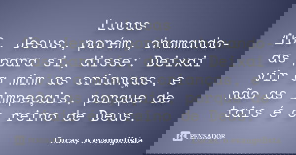 Lucas 16. Jesus, porém, chamando-as para si, disse: Deixai vir a mim as crianças, e não as impeçais, porque de tais é o reino de Deus.... Frase de Lucas, o evangelista.