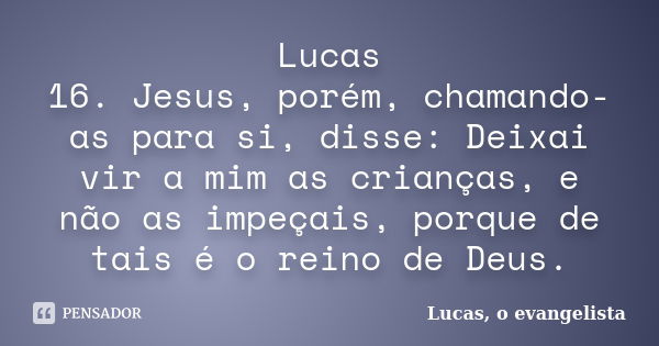 Lucas 16. Jesus, porém, chamando-as para si, disse: Deixai vir a mim as crianças, e não as impeçais, porque de tais é o reino de Deus.... Frase de Lucas, o evangelista.