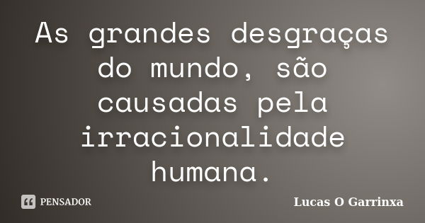 As grandes desgraças do mundo, são causadas pela irracionalidade humana.... Frase de Lucas O Garrinxa.