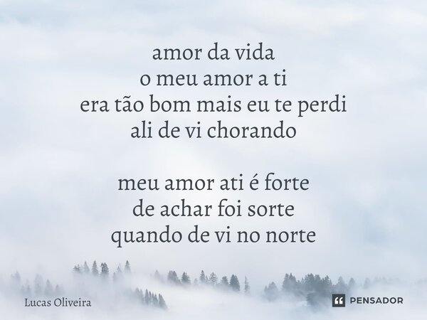 amor da vida o meu amor a ti era tão bom mais eu te perdi ali de vi chorando meu amor ati é forte de achar foi sorte quando de vi no norte... Frase de Lucas Oliveira.