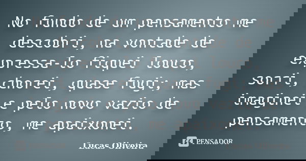 No fundo de um pensamento me descobri, na vontade de expressa-lo fiquei louco, sorri, chorei, quase fugi; mas imaginei e pelo novo vazio de pensamento, me apaix... Frase de Lucas oliveira.