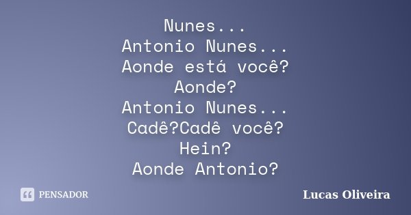 Nunes... Antonio Nunes... Aonde está você? Aonde? Antonio Nunes... Cadê?Cadê você? Hein? Aonde Antonio?... Frase de Lucas Oliveira.