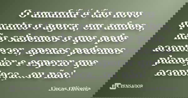 O amanhã é tão novo quanto o agora, em ambos, não sabemos o que pode acontecer, apenas podemos planejar e esperar que aconteça...ou não!... Frase de Lucas Oliveira.