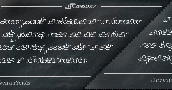 O amor pode enfraquecer o homem antes da guerra, mas se ele estiver nos braços certos, pode dar a ele esperanças e fortalecimento.... Frase de Lucas Oliveira Freitas.