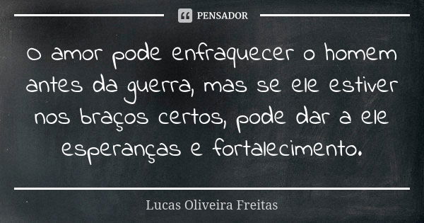 O amor pode enfraquecer o homem antes da guerra, mas se ele estiver nos braços certos, pode dar a ele esperanças e fortalecimento.... Frase de Lucas Oliveira Freitas.