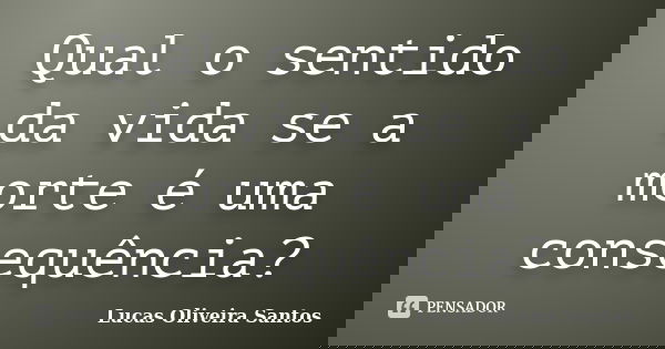 Qual o sentido da vida se a morte é uma consequência?... Frase de Lucas Oliveira Santos.
