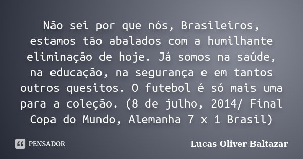 Não sei por que nós, Brasileiros, estamos tão abalados com a humilhante eliminação de hoje. Já somos na saúde, na educação, na segurança e em tantos outros ques... Frase de Lucas Oliver Baltazar.