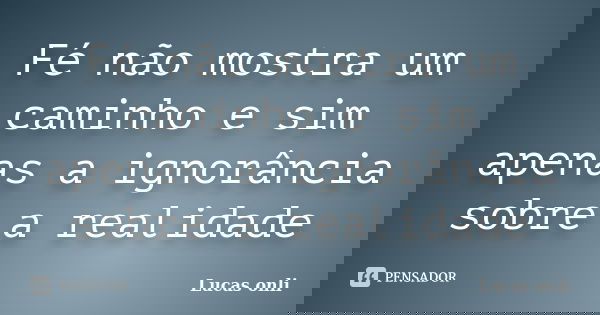 Fé não mostra um caminho e sim apenas a ignorância sobre a realidade... Frase de Lucas onli.