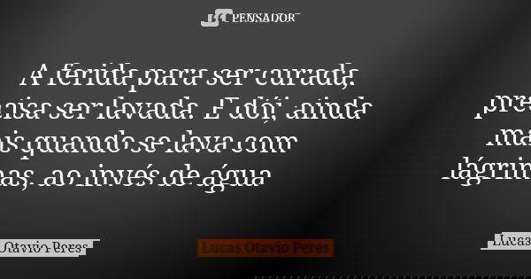 A ferida para ser curada, precisa ser lavada. E dói, ainda mais quando se lava com lágrimas, ao invés de água... Frase de Lucas Otavio Peres.