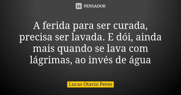 A ferida para ser curada, precisa ser lavada. E dói, ainda mais quando se lava com lágrimas, ao invés de água... Frase de Lucas Otavio Peres.