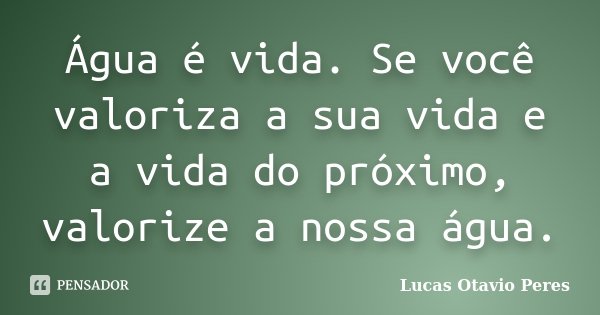 Água é vida. Se você valoriza a sua vida e a vida do próximo, valorize a nossa água.... Frase de Lucas Otavio Peres.