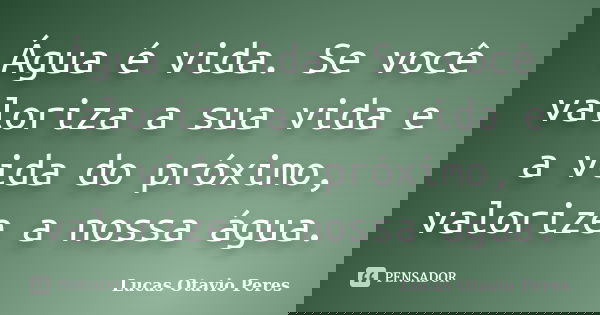 Água é vida. Se você valoriza a sua vida e a vida do próximo, valorize a nossa água.... Frase de Lucas Otavio Peres.