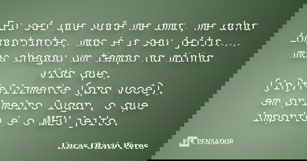 Eu sei que você me ama, me acha importante, mas é o seu jeito... mas chegou um tempo na minha vida que, (in)felizmente (pra você), em primeiro lugar, o que impo... Frase de Lucas Otavio Peres.