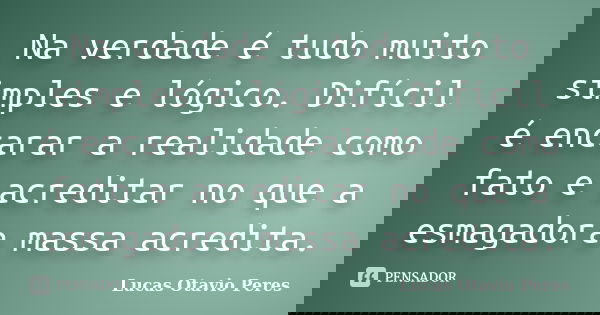 Na verdade é tudo muito simples e lógico. Difícil é encarar a realidade como fato e acreditar no que a esmagadora massa acredita.... Frase de Lucas Otavio Peres.
