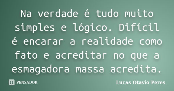 Na verdade é tudo muito simples e lógico. Difícil é encarar a realidade como fato e acreditar no que a esmagadora massa acredita.... Frase de Lucas Otavio Peres.