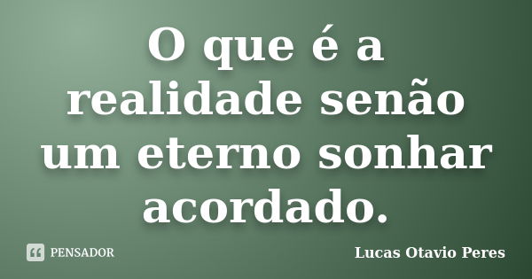 O que é a realidade senão um eterno sonhar acordado.... Frase de Lucas Otavio Peres.