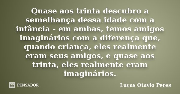 Quase aos trinta descubro a semelhança dessa idade com a infância - em ambas, temos amigos imaginários com a diferença que, quando criança, eles realmente eram ... Frase de Lucas Otavio Peres.