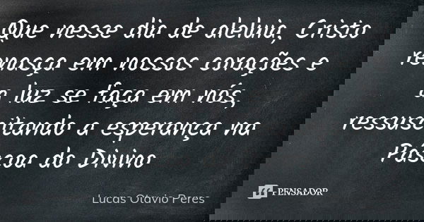 Que nesse dia de aleluia, Cristo renasça em nossos corações e a luz se faça em nós, ressuscitando a esperança na Páscoa do Divino... Frase de Lucas Otavio Peres.