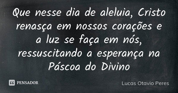 Que nesse dia de aleluia, Cristo renasça em nossos corações e a luz se faça em nós, ressuscitando a esperança na Páscoa do Divino... Frase de Lucas Otavio Peres.