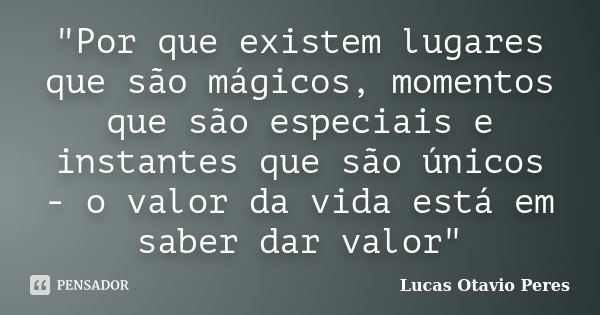 "Por que existem lugares que são mágicos, momentos que são especiais e instantes que são únicos - o valor da vida está em saber dar valor"... Frase de Lucas Otavio Peres.