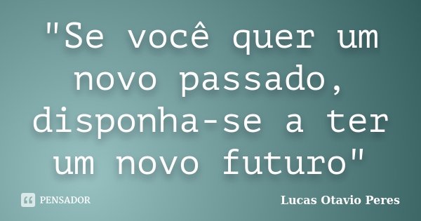 "Se você quer um novo passado, disponha-se a ter um novo futuro"... Frase de Lucas Otavio Peres.