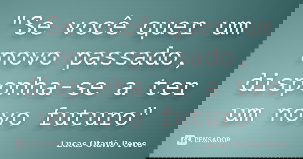 "Se você quer um novo passado, disponha-se a ter um novo futuro"... Frase de Lucas Otavio Peres.