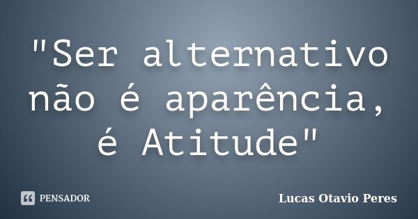 "Ser alternativo não é aparência, é Atitude"... Frase de Lucas Otavio Peres.