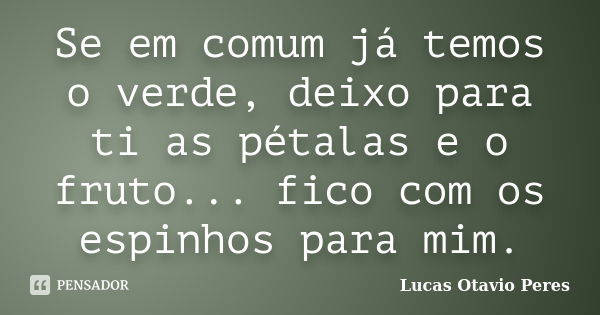 Se em comum já temos o verde, deixo para ti as pétalas e o fruto... fico com os espinhos para mim.... Frase de Lucas Otavio Peres.