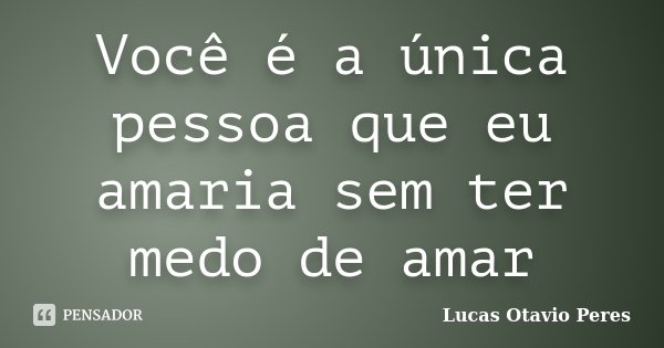 Você é a única pessoa que eu amaria sem ter medo de amar... Frase de Lucas Otavio Peres.